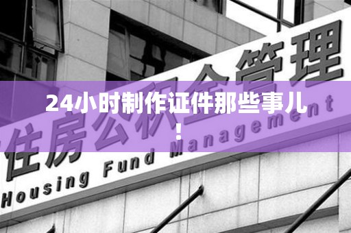永定24小时制作证件那些事儿！