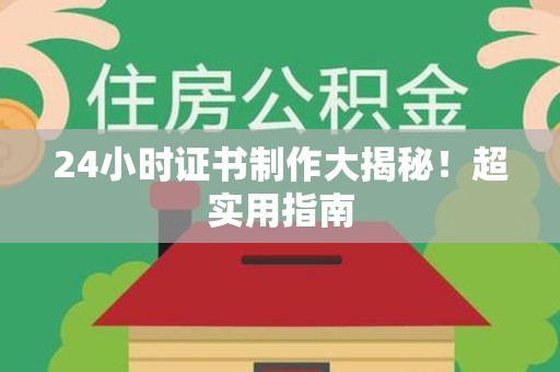 永定24小时证书制作大揭秘！超实用指南
